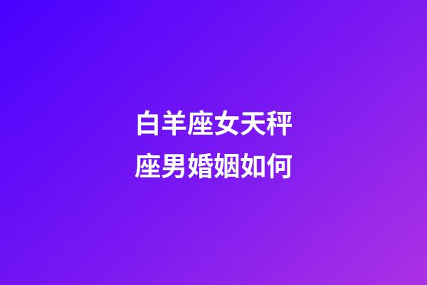 白羊座女天秤座男婚姻如何-第1張-星座運(yùn)勢(shì)-玄機(jī)派