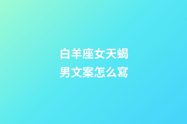 白羊座女天蝎男文案怎么寫-第1張-星座運勢-玄機派