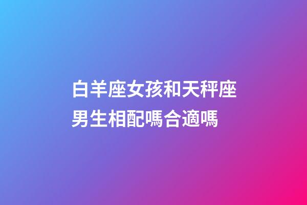 白羊座女孩和天秤座男生相配嗎合適嗎-第1張-星座運勢-玄機派