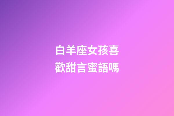 白羊座女孩喜歡甜言蜜語嗎-第1張-星座運勢-玄機派