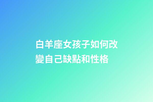 白羊座女孩子如何改變自己缺點和性格-第1張-星座運勢-玄機派