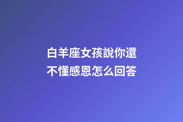 白羊座女孩說你還不懂感恩怎么回答-第1張-星座運勢-玄機派