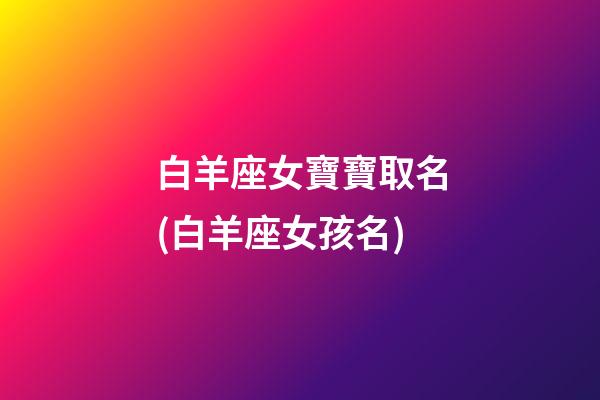 白羊座女寶寶取名(白羊座女孩名)