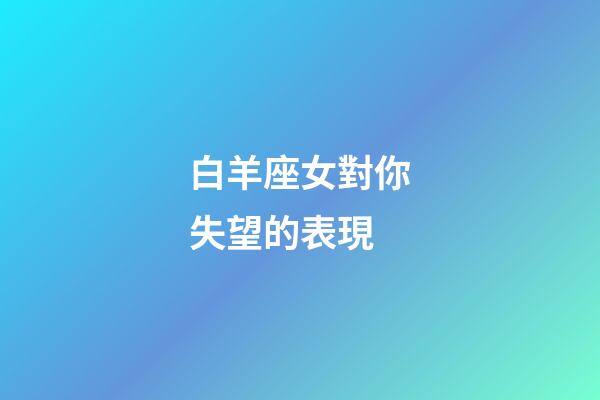 白羊座女對你失望的表現-第1張-星座運勢-玄機派