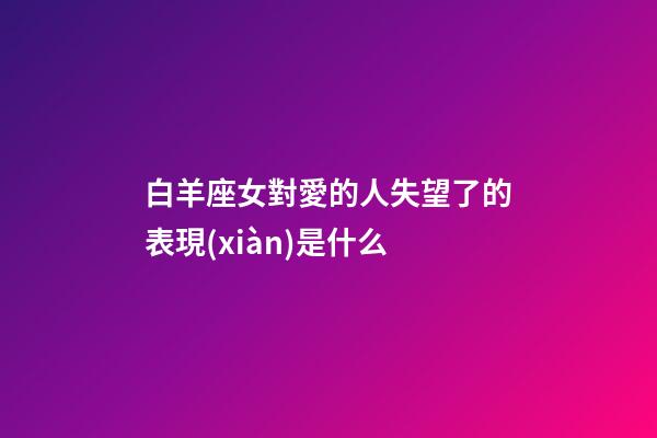 白羊座女對愛的人失望了的表現(xiàn)是什么-第1張-星座運勢-玄機派