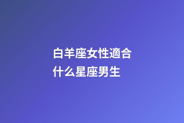 白羊座女性適合什么星座男生-第1張-星座運(yùn)勢(shì)-玄機(jī)派