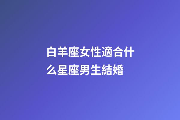 白羊座女性適合什么星座男生結婚-第1張-星座運勢-玄機派