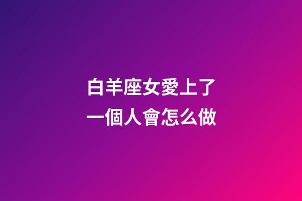 白羊座女愛上了一個人會怎么做-第1張-星座運勢-玄機派