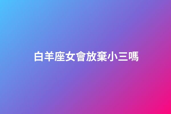 白羊座女會放棄小三嗎-第1張-星座運勢-玄機派