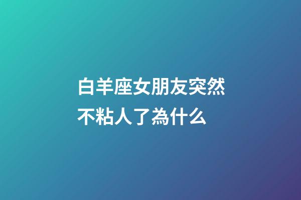 白羊座女朋友突然不粘人了為什么-第1張-星座運勢-玄機派