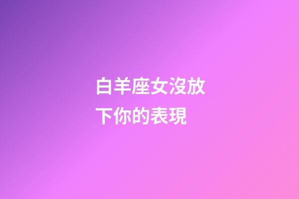 白羊座女沒放下你的表現-第1張-星座運勢-玄機派