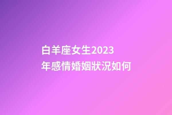 白羊座女生2023年感情婚姻狀況如何-第1張-星座運勢-玄機派