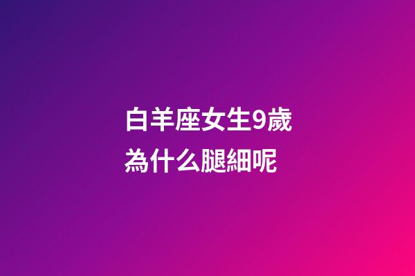 白羊座女生9歲為什么腿細呢-第1張-星座運勢-玄機派