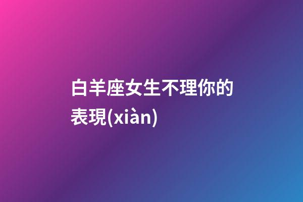 白羊座女生不理你的表現(xiàn)-第1張-星座運勢-玄機派