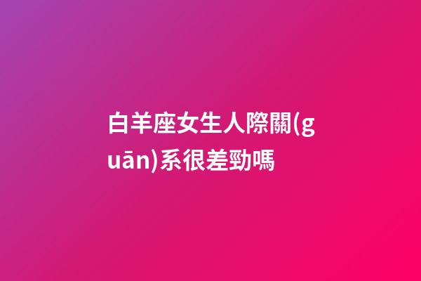白羊座女生人際關(guān)系很差勁嗎-第1張-星座運勢-玄機派