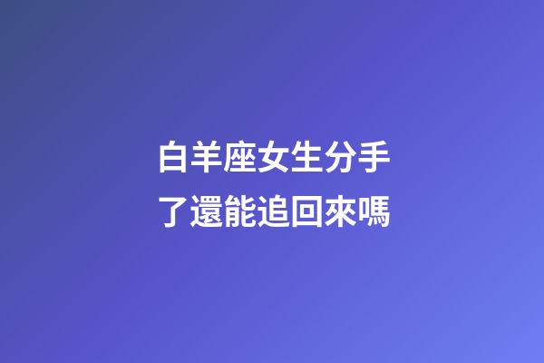 白羊座女生分手了還能追回來嗎-第1張-星座運勢-玄機派