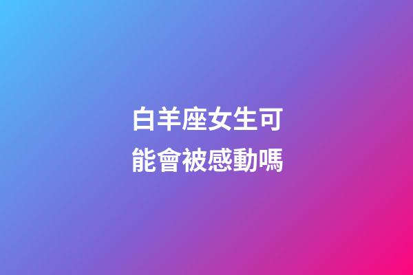 白羊座女生可能會被感動嗎-第1張-星座運(yùn)勢-玄機(jī)派