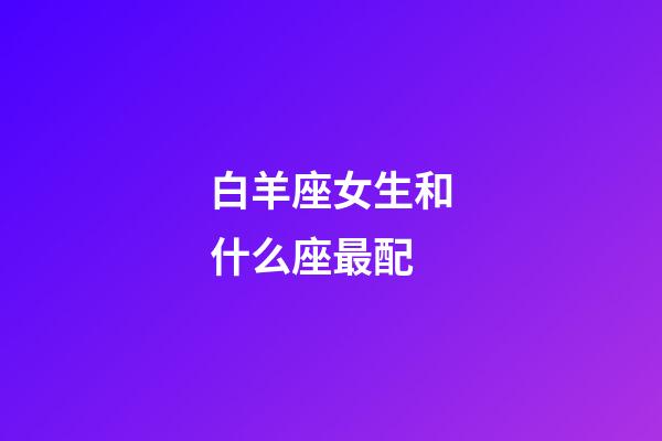 白羊座女生和什么座最配（白羊座最合不來的星座）-第1張-星座運勢-玄機派