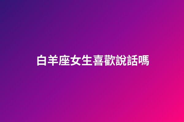 白羊座女生喜歡說話嗎-第1張-星座運勢-玄機派