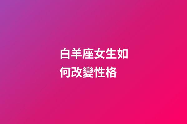 白羊座女生如何改變性格-第1張-星座運勢-玄機派