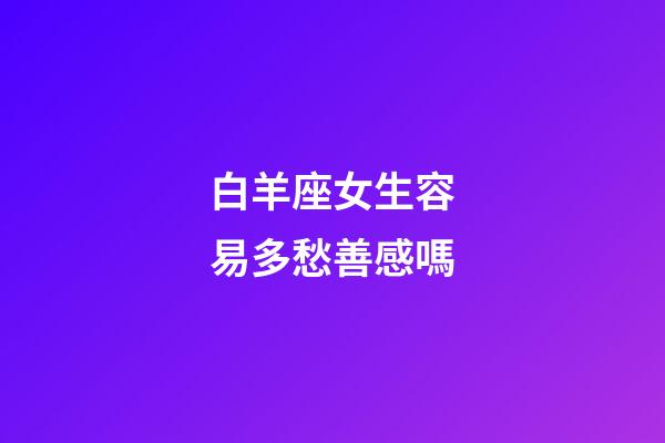 白羊座女生容易多愁善感嗎-第1張-星座運勢-玄機派