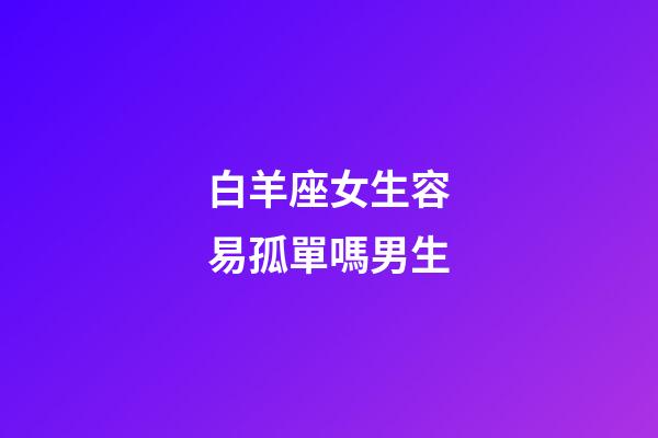 白羊座女生容易孤單嗎男生-第1張-星座運勢-玄機派