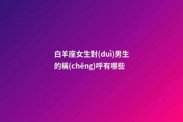 白羊座女生對(duì)男生的稱(chēng)呼有哪些-第1張-星座運(yùn)勢(shì)-玄機(jī)派