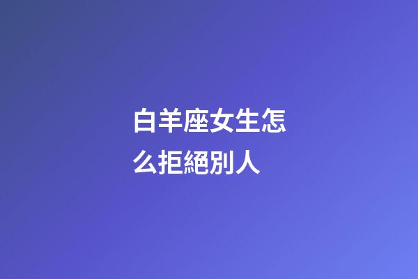 白羊座女生怎么拒絕別人-第1張-星座運勢-玄機派