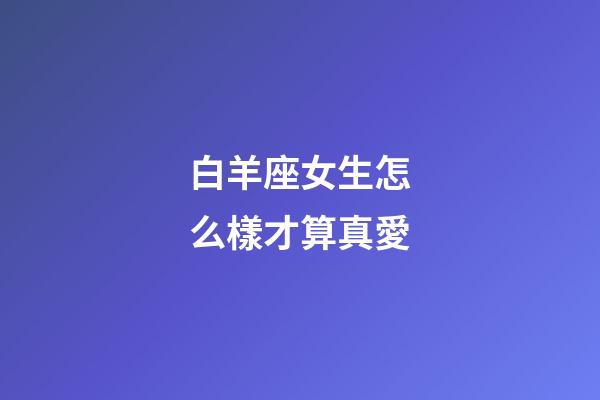 白羊座女生怎么樣才算真愛-第1張-星座運勢-玄機派
