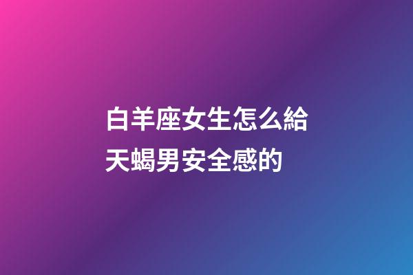 白羊座女生怎么給天蝎男安全感的-第1張-星座運勢-玄機派