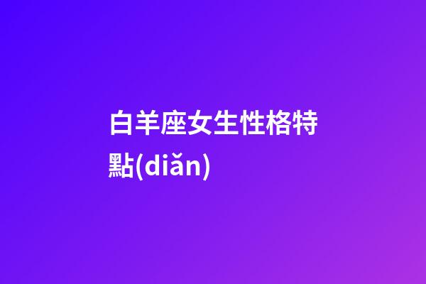 白羊座女生性格特點(diǎn)（白羊座女最賤的缺點(diǎn)）-第1張-星座運(yùn)勢(shì)-玄機(jī)派