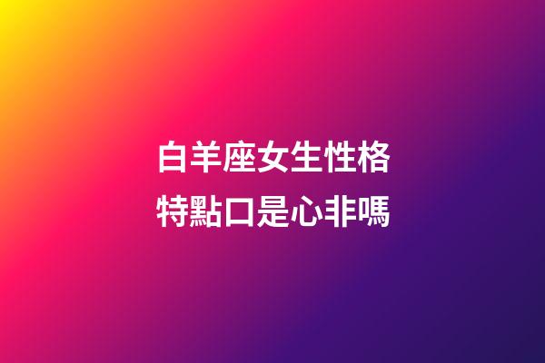 白羊座女生性格特點口是心非嗎-第1張-星座運勢-玄機派