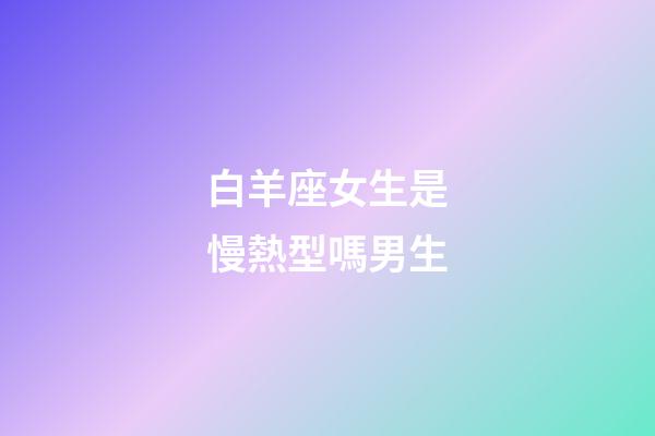 白羊座女生是慢熱型嗎男生-第1張-星座運勢-玄機派