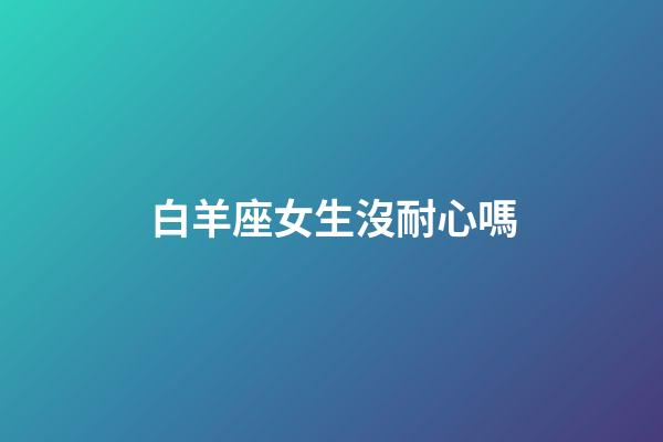 白羊座女生沒耐心嗎-第1張-星座運勢-玄機派