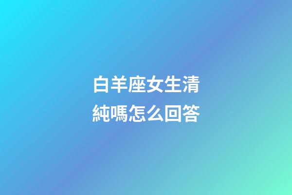 白羊座女生清純嗎怎么回答-第1張-星座運(yùn)勢(shì)-玄機(jī)派