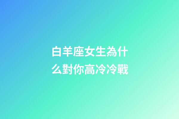 白羊座女生為什么對你高冷冷戰-第1張-星座運勢-玄機派