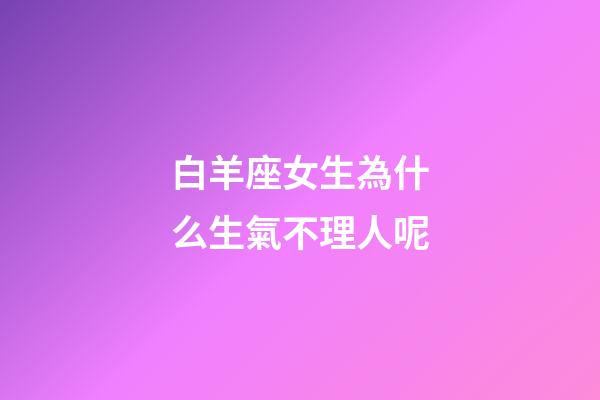 白羊座女生為什么生氣不理人呢-第1張-星座運勢-玄機派