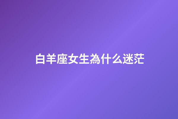 白羊座女生為什么迷茫-第1張-星座運勢-玄機派