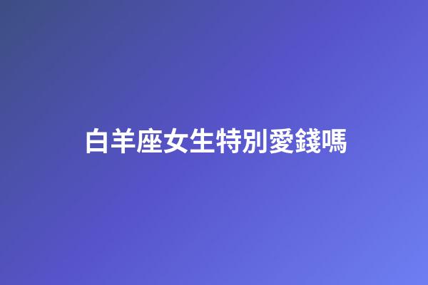 白羊座女生特別愛錢嗎-第1張-星座運勢-玄機派