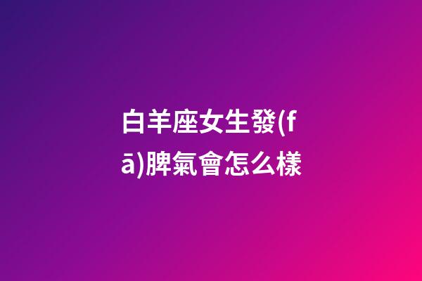 白羊座女生發(fā)脾氣會怎么樣