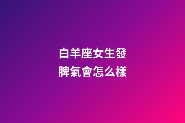 白羊座女生發脾氣會怎么樣-第1張-星座運勢-玄機派