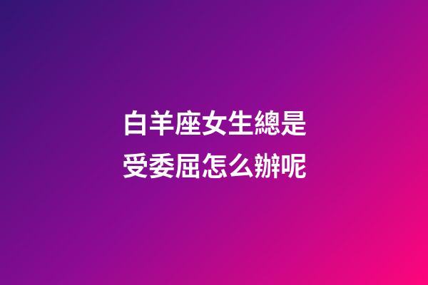 白羊座女生總是受委屈怎么辦呢-第1張-星座運勢-玄機派
