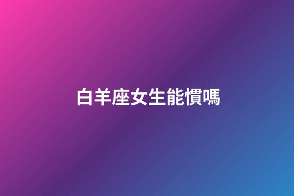 白羊座女生能慣嗎-第1張-星座運勢-玄機派