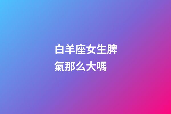 白羊座女生脾氣那么大嗎-第1張-星座運勢-玄機派