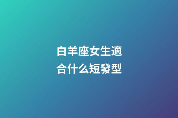 白羊座女生適合什么短發型-第1張-星座運勢-玄機派