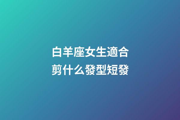 白羊座女生適合剪什么發型短發-第1張-星座運勢-玄機派