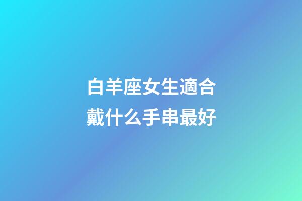 白羊座女生適合戴什么手串最好-第1張-星座運(yùn)勢(shì)-玄機(jī)派