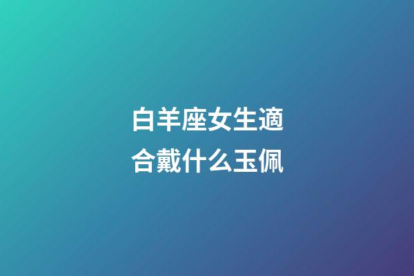 白羊座女生適合戴什么玉佩-第1張-星座運(yùn)勢(shì)-玄機(jī)派