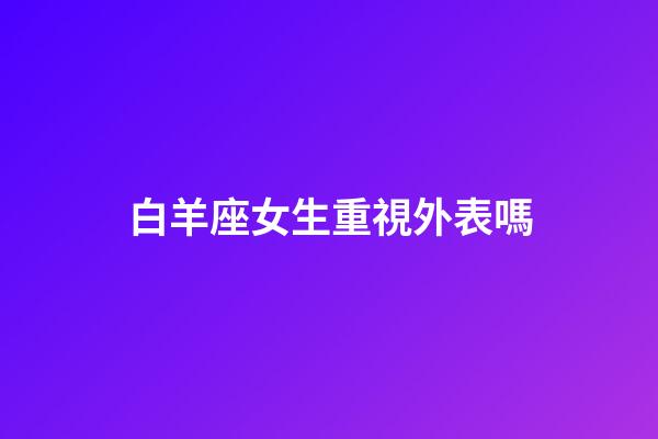 白羊座女生重視外表嗎-第1張-星座運勢-玄機派
