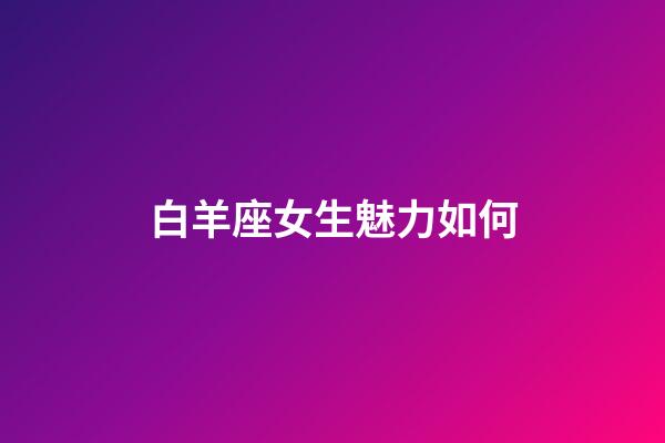 白羊座女生魅力如何-第1張-星座運勢-玄機派